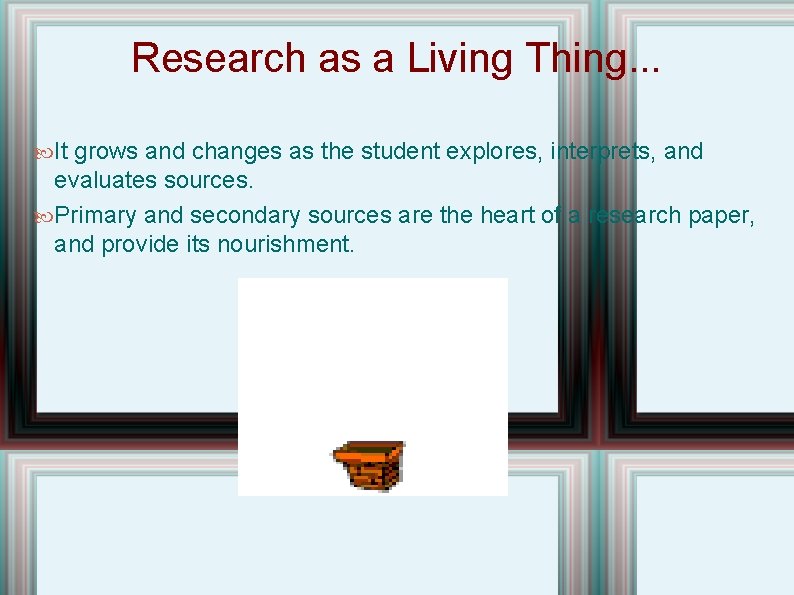 Research as a Living Thing. . . It grows and changes as the student