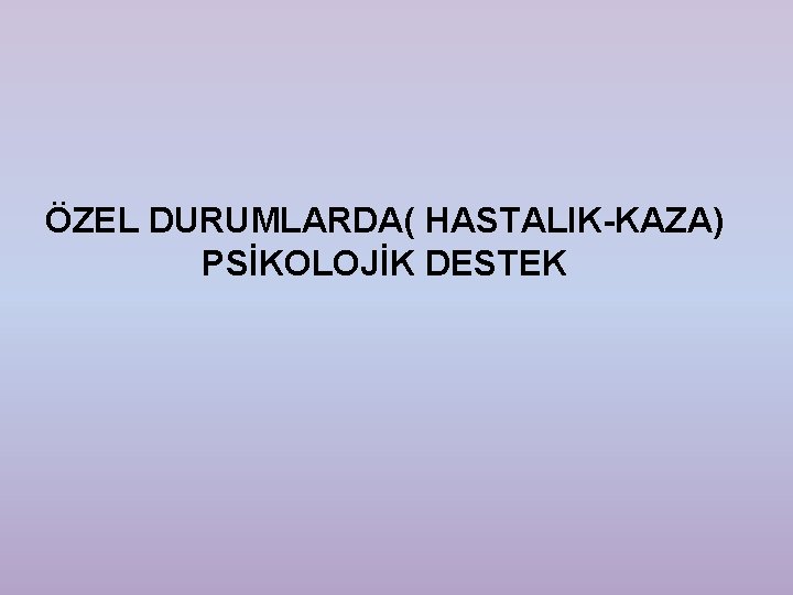 ÖZEL DURUMLARDA( HASTALIK-KAZA) PSİKOLOJİK DESTEK 