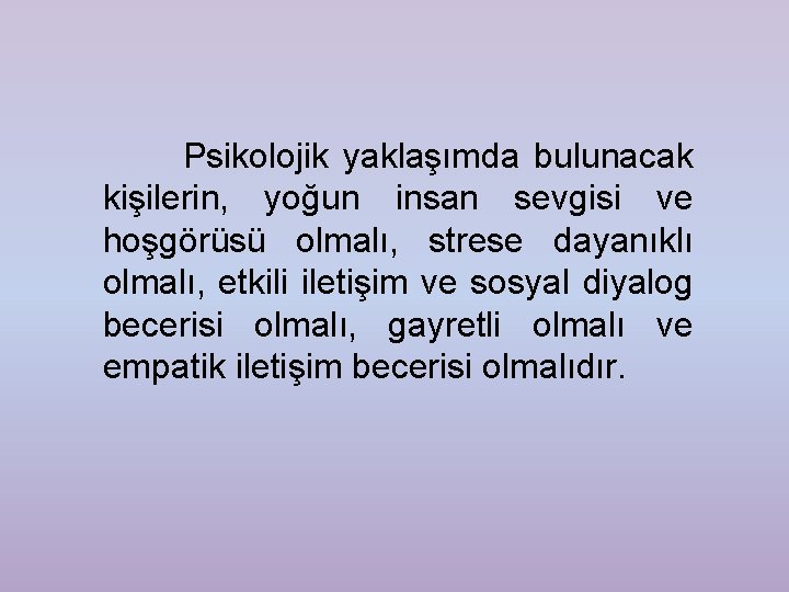 Psikolojik yaklaşımda bulunacak kişilerin, yoğun insan sevgisi ve hoşgörüsü olmalı, strese dayanıklı olmalı, etkili