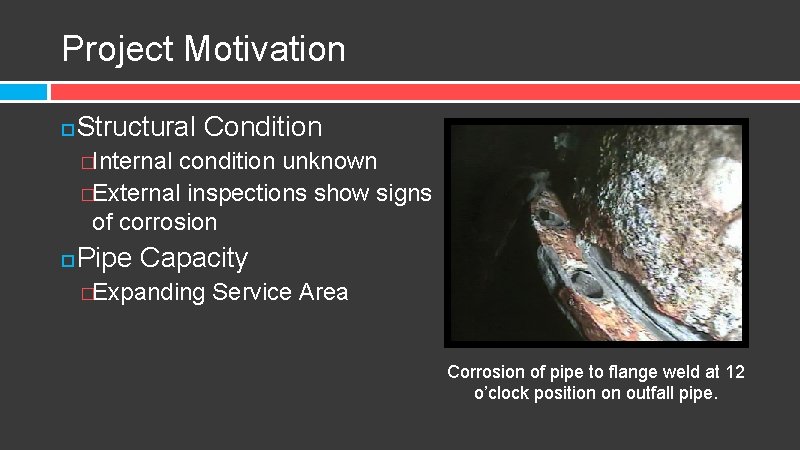 Project Motivation Structural Condition �Internal condition unknown �External inspections show signs of corrosion Pipe