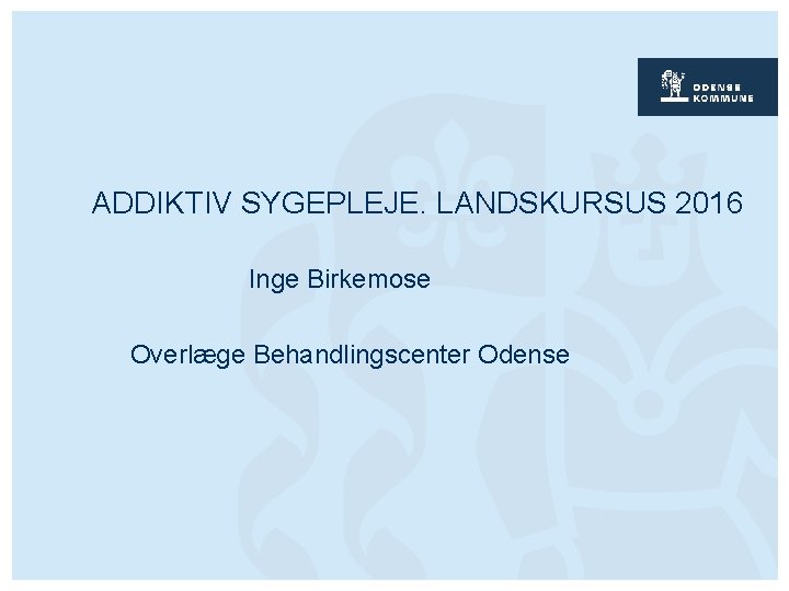 ADDIKTIV SYGEPLEJE. LANDSKURSUS 2016 Inge Birkemose Overlæge Behandlingscenter Odense 