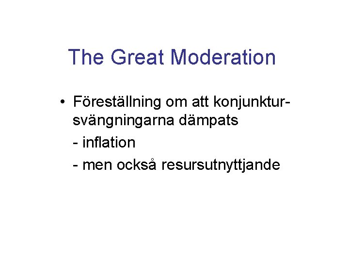 The Great Moderation • Föreställning om att konjunktursvängningarna dämpats - inflation - men också