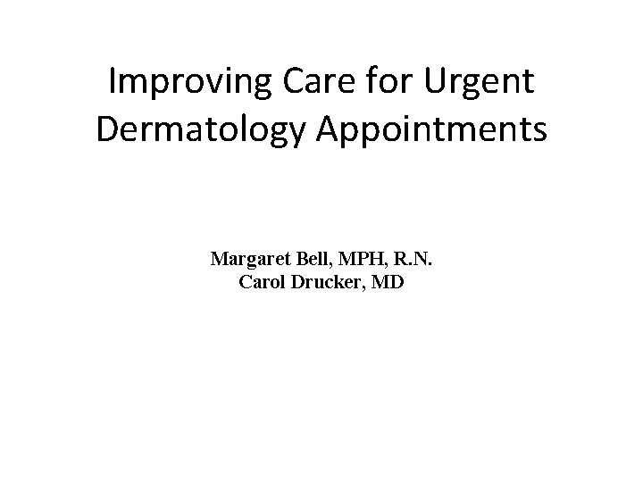 Improving Care for Urgent Dermatology Appointments Margaret Bell, MPH, R. N. Carol Drucker, MD