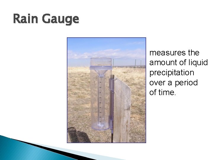 Rain Gauge measures the amount of liquid precipitation over a period of time. 