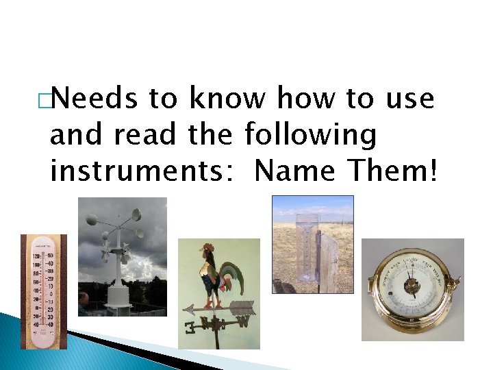 �Needs to know how to use and read the following instruments: Name Them! 