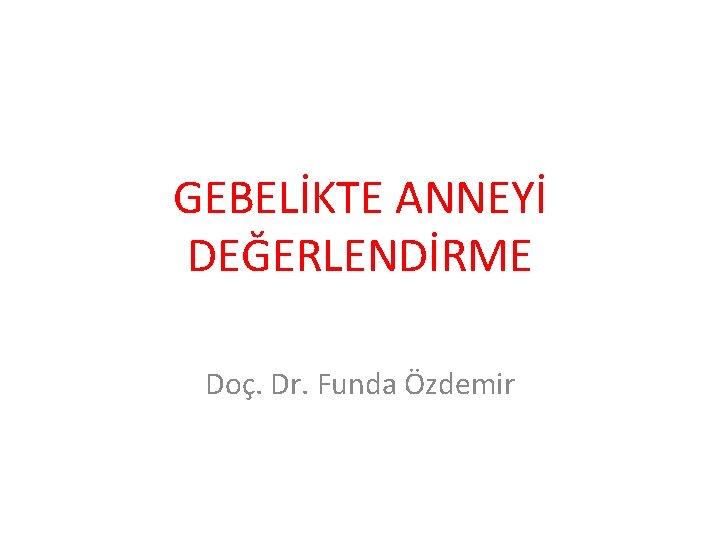 GEBELİKTE ANNEYİ DEĞERLENDİRME Doç. Dr. Funda Özdemir 