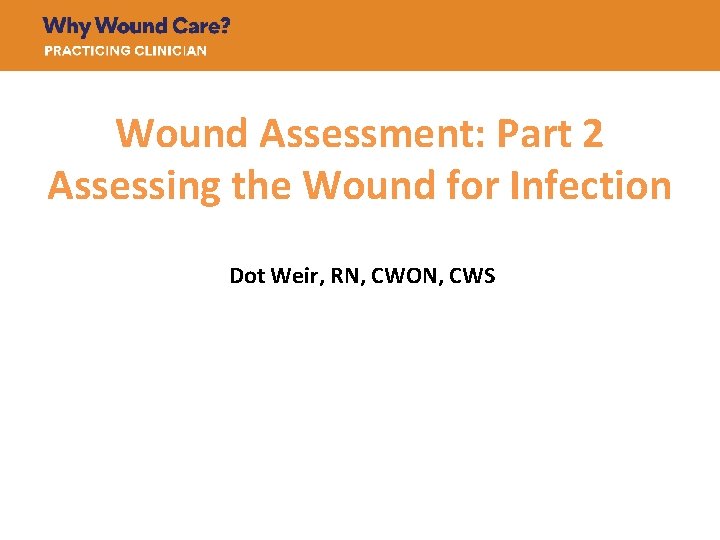 Wound Assessment: Part 2 Assessing the Wound for Infection Dot Weir, RN, CWON, CWS