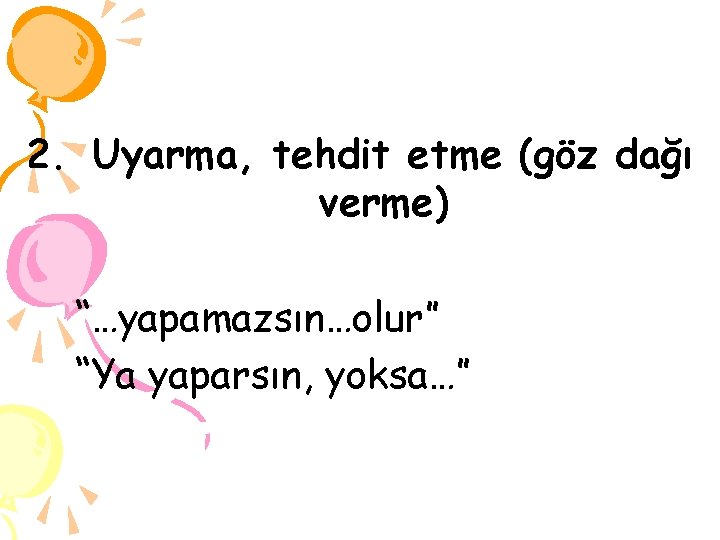 2. Uyarma, tehdit etme (göz dağı verme) “…yapamazsın…olur” “Ya yaparsın, yoksa…” 