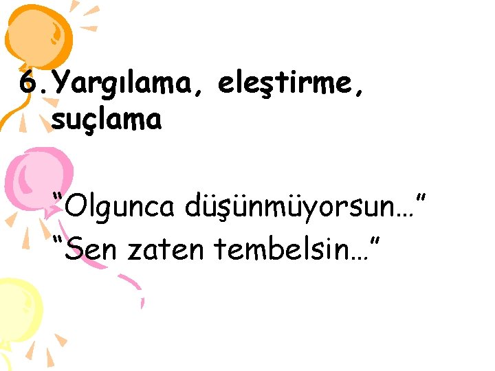 6. Yargılama, eleştirme, suçlama “Olgunca düşünmüyorsun…” “Sen zaten tembelsin…” 