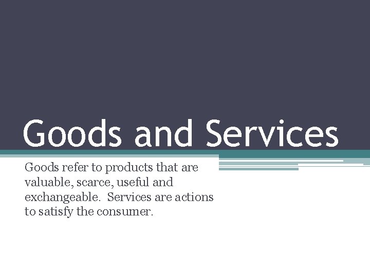 Goods and Services Goods refer to products that are valuable, scarce, useful and exchangeable.