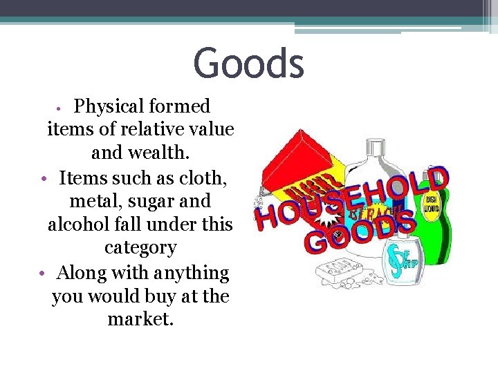 Goods Physical formed items of relative value and wealth. • Items such as cloth,