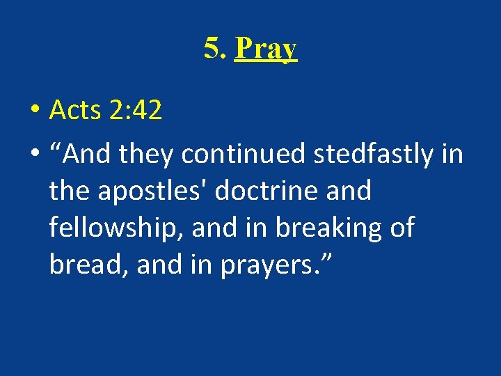 5. Pray • Acts 2: 42 • “And they continued stedfastly in the apostles'