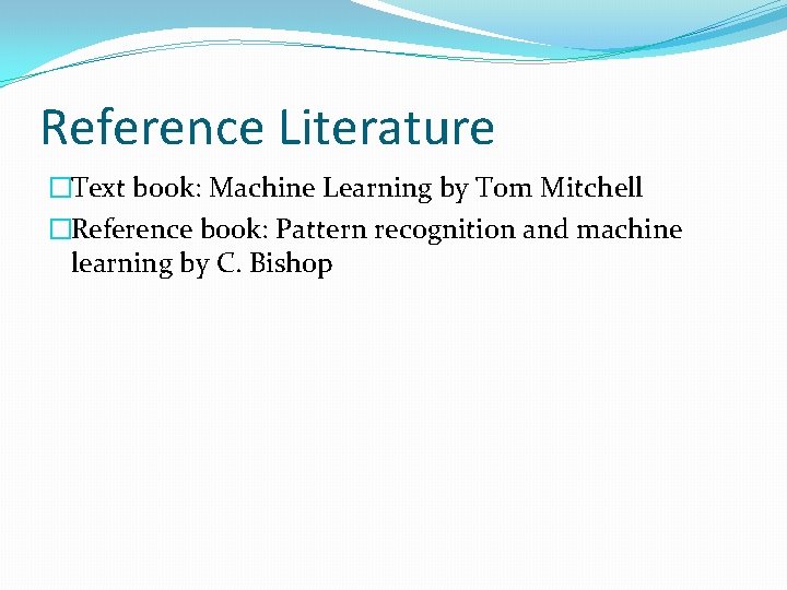 Reference Literature �Text book: Machine Learning by Tom Mitchell �Reference book: Pattern recognition and