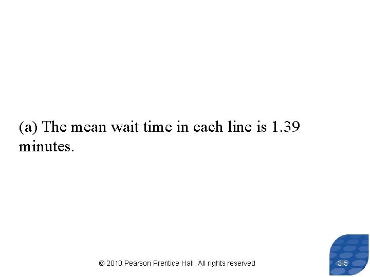 (a) The mean wait time in each line is 1. 39 minutes. © 2010