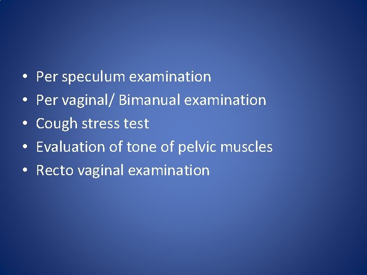 • • • Per speculum examination Per vaginal/ Bimanual examination Cough stress test • • • Per speculum examination Per vaginal/ Bimanual examination Cough stress test