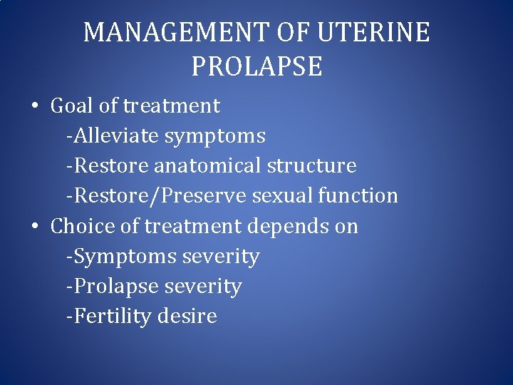 MANAGEMENT OF UTERINE PROLAPSE • Goal of treatment -Alleviate symptoms -Restore anatomical structure -Restore/Preserve