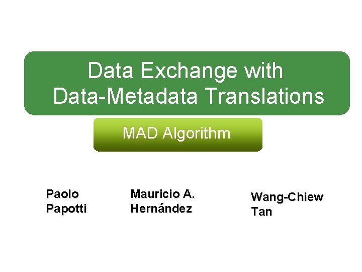 Data Exchange with Data-Metadata Translations MAD Algorithm Paolo Papotti Mauricio A. Hernández Wang-Chiew Tan