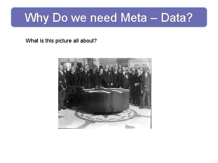 Why Do we need Meta – Data? What is this picture all about? 