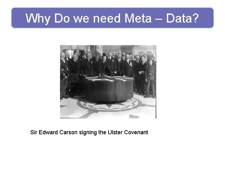 Why Do we need Meta – Data? Sir Edward Carson signing the Ulster Covenant