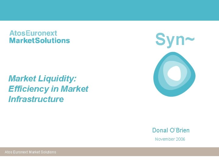 Syn~ Market Liquidity: Efficiency in Market Infrastructure Donal O’Brien November 2006 Atos Euronext Market