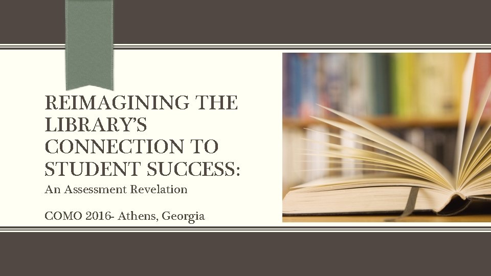 REIMAGINING THE LIBRARY’S CONNECTION TO STUDENT SUCCESS: An Assessment Revelation COMO 2016 - Athens,