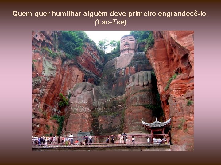 Quem quer humilhar alguém deve primeiro engrandecê-lo. (Lao-Tsé) Quem quer humilhar alguém deve primeiro engrandecê-lo. (Lao-Tsé)