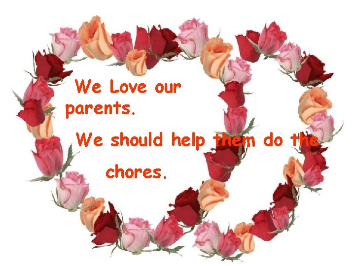 We Love our parents. We should help them do the chores. 