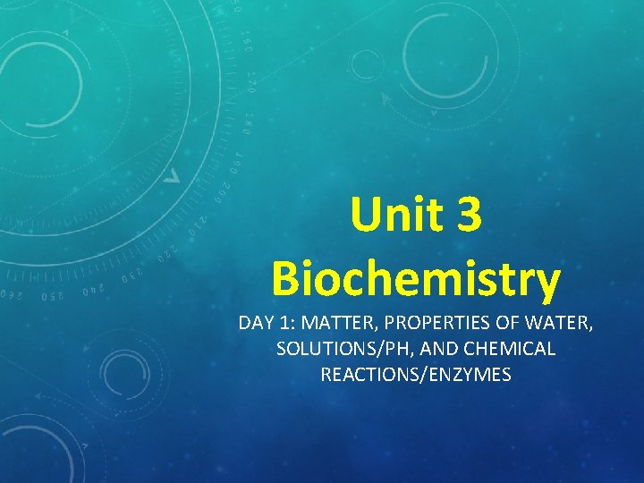 Unit 3 Biochemistry DAY 1: MATTER, PROPERTIES OF WATER, SOLUTIONS/PH, AND CHEMICAL REACTIONS/ENZYMES 