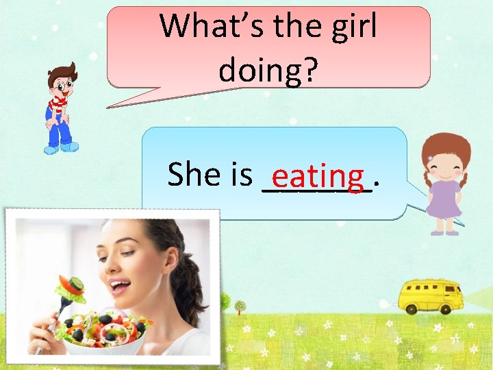 What’s the girl doing? She is ______. eating 