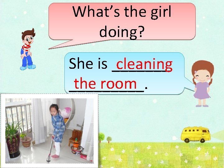 What’s the girl doing? She is _______ cleaning the room _____. 