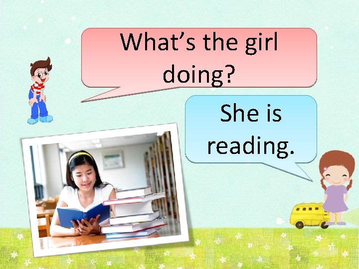 What’s the girl doing? She is reading. 