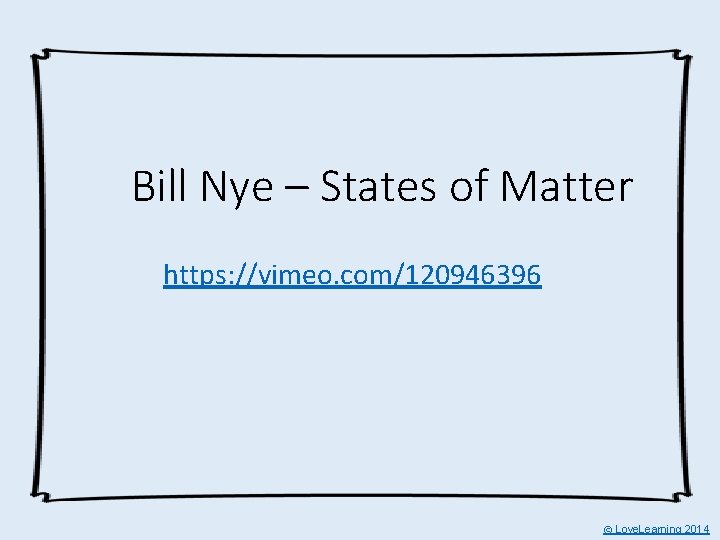 Bill Nye – States of Matter https: //vimeo. com/120946396 © Love. Learning 2014 