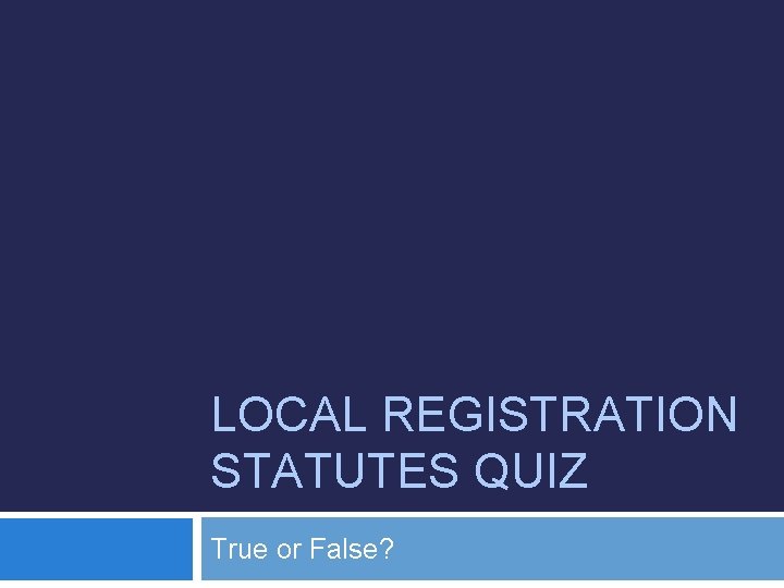 LOCAL REGISTRATION STATUTES QUIZ True or False? 