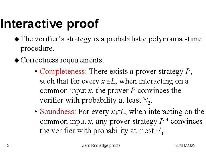Interactive proof u The verifier’s strategy is a probabilistic polynomial-time procedure. u Correctness requirements: