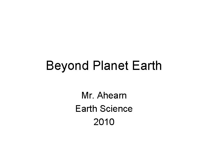 Beyond Planet Earth Mr. Ahearn Earth Science 2010 