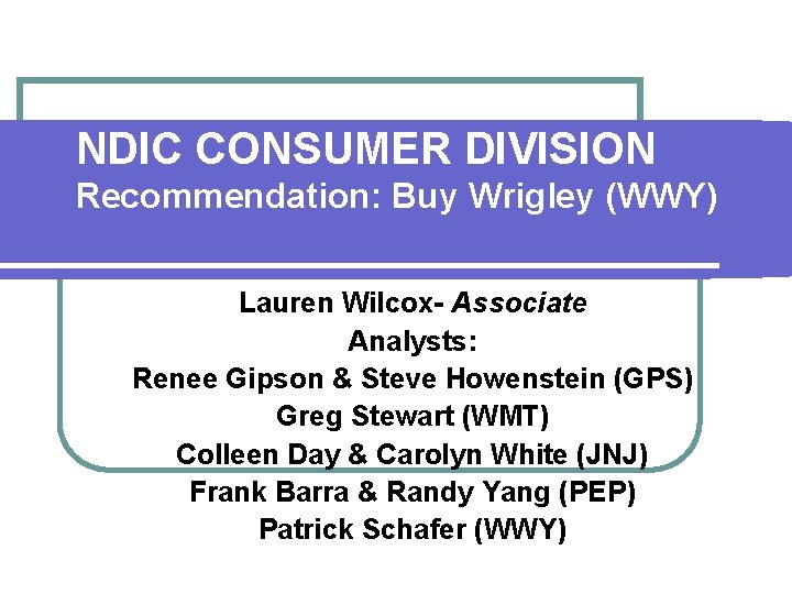 NDIC CONSUMER DIVISION Recommendation: Buy Wrigley (WWY) Lauren Wilcox- Associate Analysts: Renee Gipson &