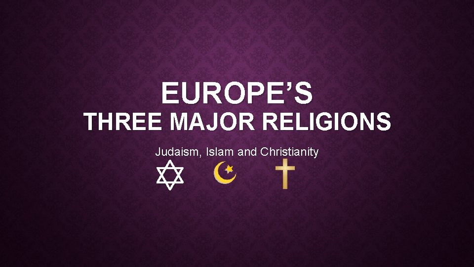EUROPE’S THREE MAJOR RELIGIONS Judaism, Islam and Christianity 