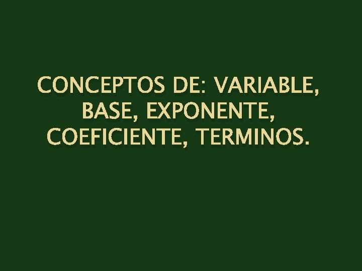CONCEPTOS DE: VARIABLE, BASE, EXPONENTE, COEFICIENTE, TERMINOS. 