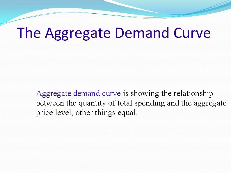 The Aggregate Demand Curve Aggregate demand curve is showing the relationship between the quantity