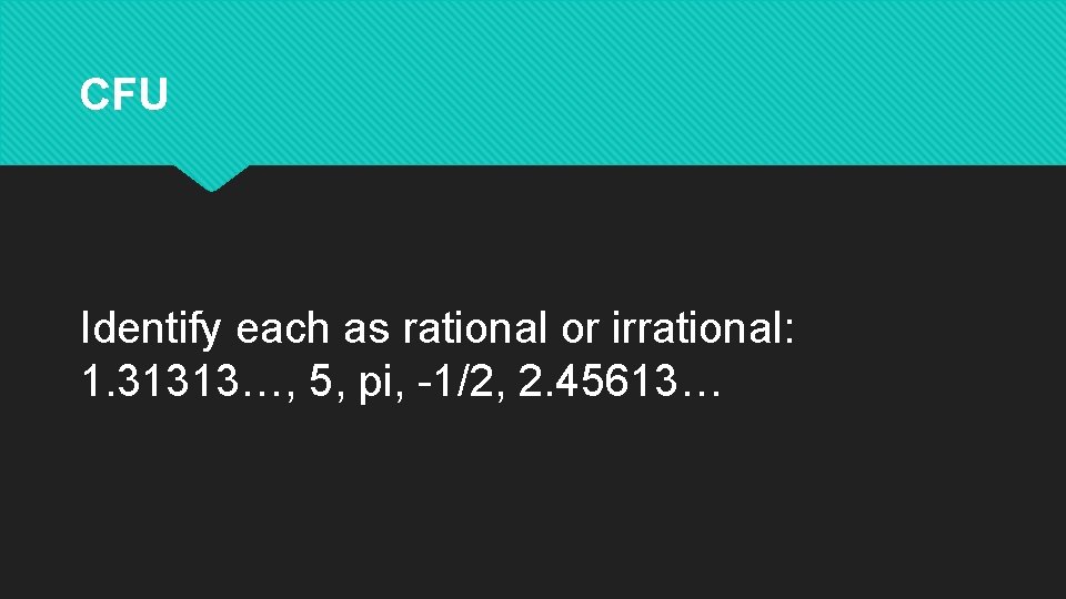 CFU Identify each as rational or irrational: 1. 31313…, 5, pi, -1/2, 2. 45613…