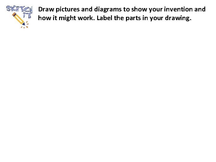Draw pictures and diagrams to show your invention and how it might work. Label