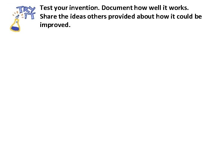 Test your invention. Document how well it works. Share the ideas others provided about
