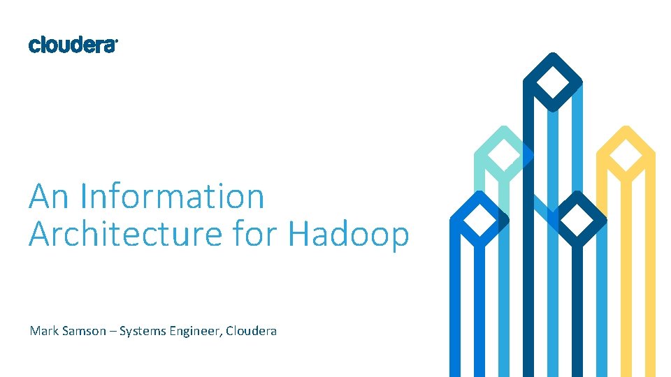 An Information Architecture for Hadoop Mark Samson – Systems Engineer, Cloudera 