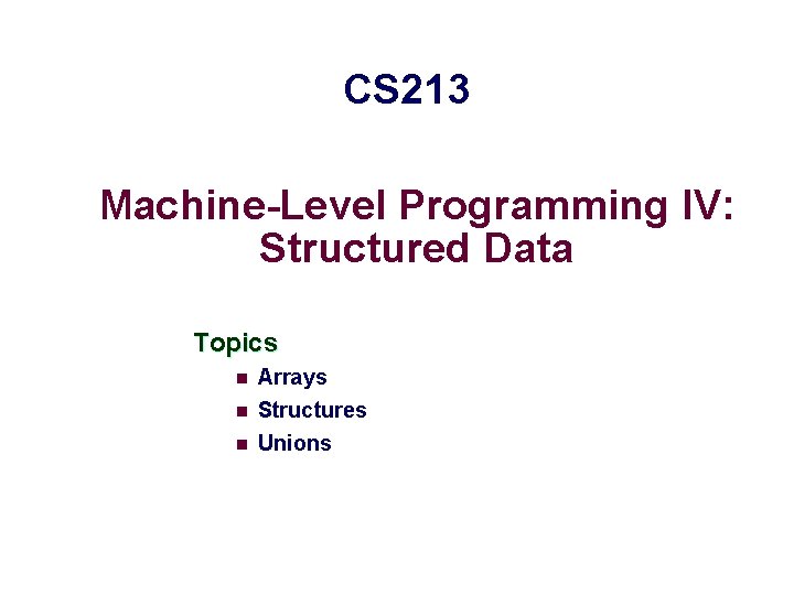 CS 213 Machine-Level Programming IV: Structured Data Topics n Arrays n Structures Unions n