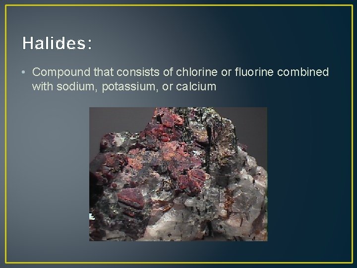 Halides: • Compound that consists of chlorine or fluorine combined with sodium, potassium, or