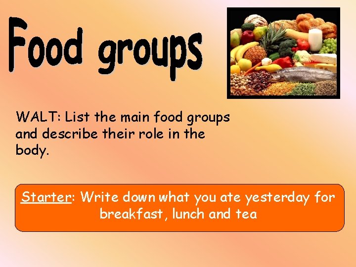 WALT: List the main food groups and describe their role in the body. Starter: