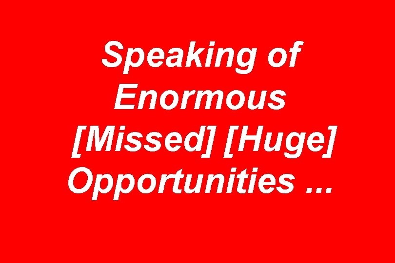 Speaking of Enormous [Missed] [Huge] Opportunities. . . 
