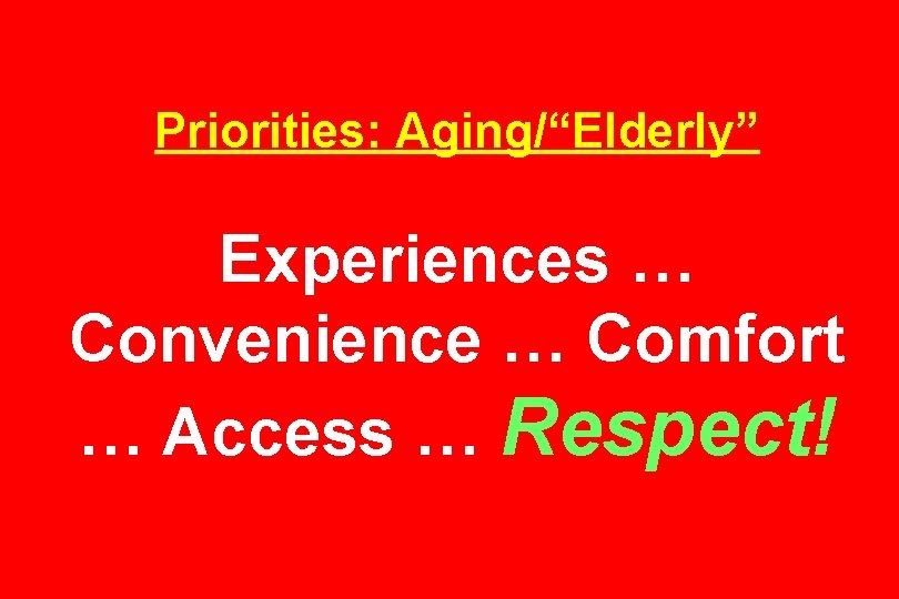 Priorities: Aging/“Elderly” Experiences … Convenience … Comfort … Access … Respect! 