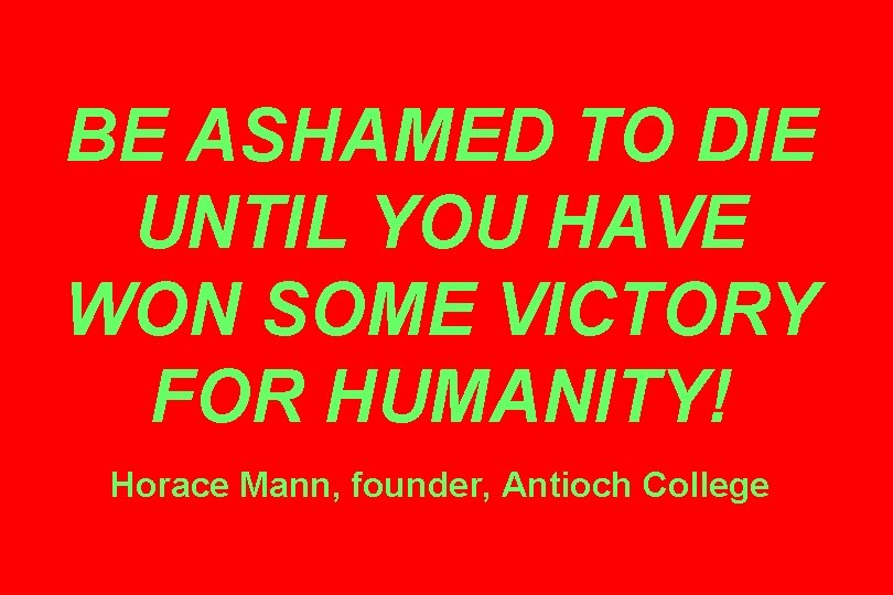 BE ASHAMED TO DIE UNTIL YOU HAVE WON SOME VICTORY FOR HUMANITY! Horace Mann,