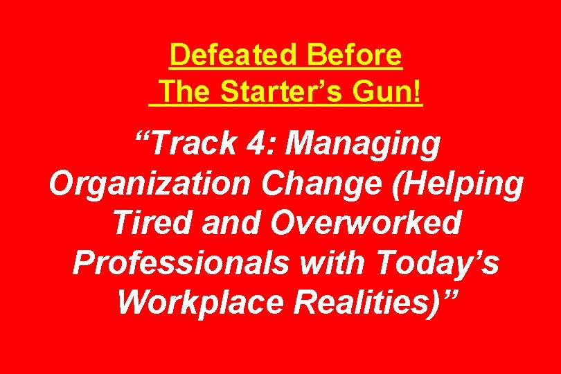 Defeated Before The Starter’s Gun! “Track 4: Managing Organization Change (Helping Tired and Overworked